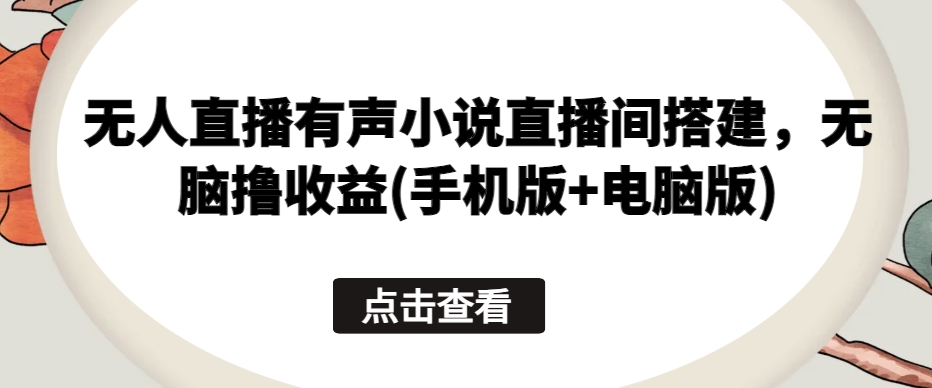无人直播有声小说直播间搭建，无脑撸收益(手机版+电脑版)-轻创社