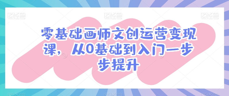 零基础画师文创运营变现课，从0基础到入门一步步提升-轻创社