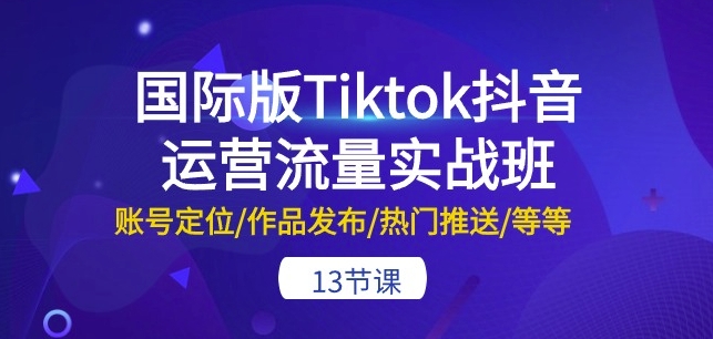 国际版Tiktok抖音运营流量实战班：账号定位/作品发布/热门推送/等等-13节-轻创社