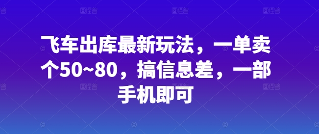 飞车出库最新玩法，一单卖个50~80，搞信息差，一部手机即可-轻创社