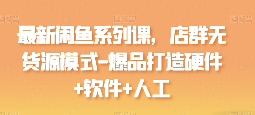 全新闲鱼平台系列产品课，店淘无货源开店-爆品打造硬件配置 手机软件 人力-轻创社