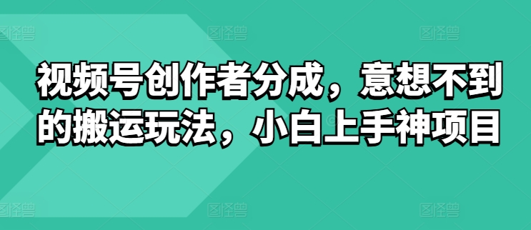 微信视频号原创者分为，出乎意料的运送游戏玩法，小白上手神新项目-轻创社