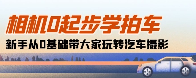 照相机0发展学拍车：初学者从0基本带大家一起轻松玩汽车摄影(18堂课)-轻创社