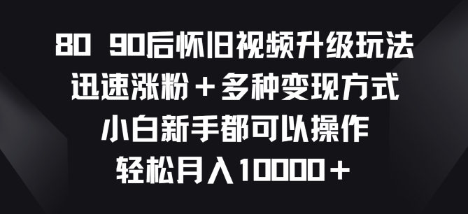 8090后怀旧视频升级玩法，快速增粉 多种多样变现模式，新手初学者都能够实际操作-轻创社