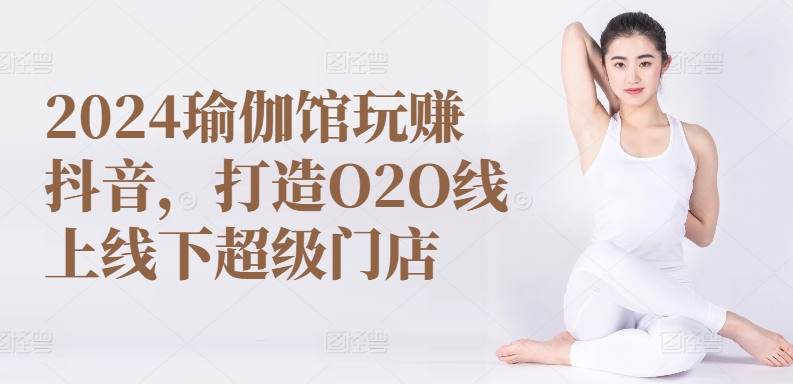2024瑜伽馆玩赚抖音，打造O2O线上线下超级门店-轻创社