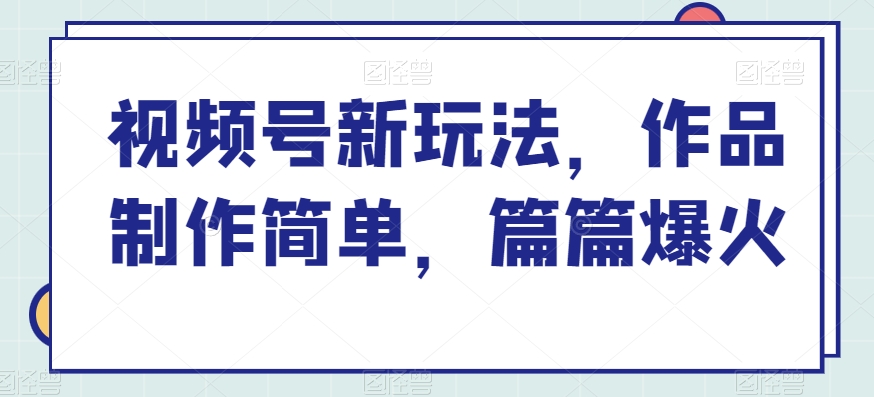 视频号新玩法，作品制作简单，篇篇爆火-轻创社