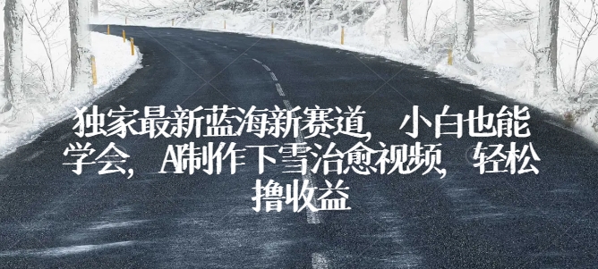 独家代理全新瀚海新生态，新手也可以懂得，AI制做降雪痊愈短视频，轻轻松松撸盈利【揭密】-轻创社
