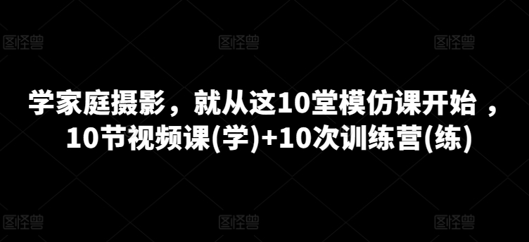 学家庭摄影，便从这10堂效仿课逐渐 ，10节视频课程(学) 10次夏令营(练)-轻创社