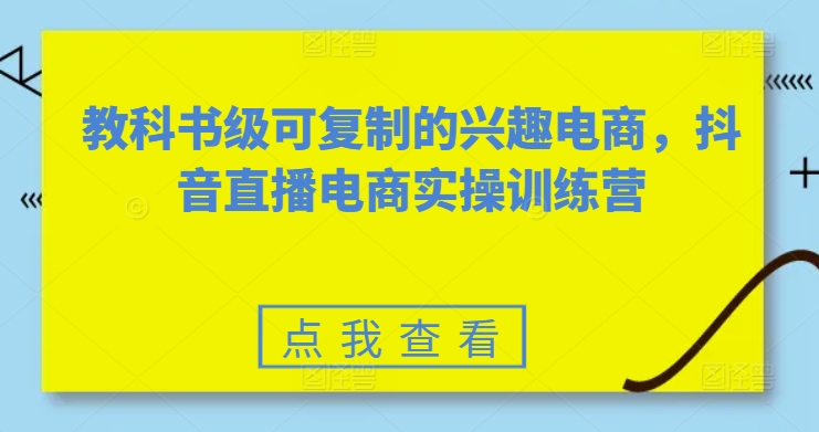 教科书级可复制的兴趣电商，抖音电商实操训练营-轻创社
