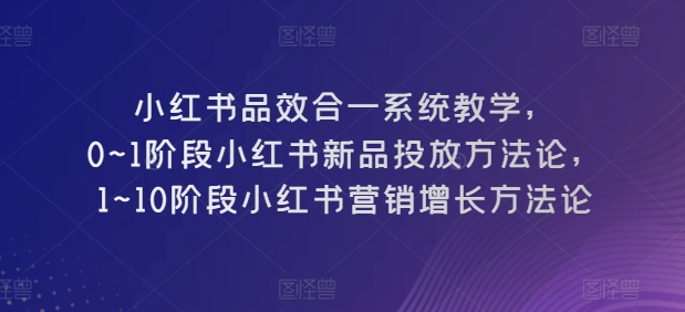 小红书的品效合一系统软件课堂教学，0~1环节小红书的新产品推广科学方法论，1~10环节小红书营销提高科学方法论-轻创社