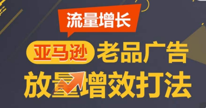 亚马逊平台流量增长-老品广告宣传放量上涨提质增效玩法，由浅入深，打造更多TOP listing-轻创社