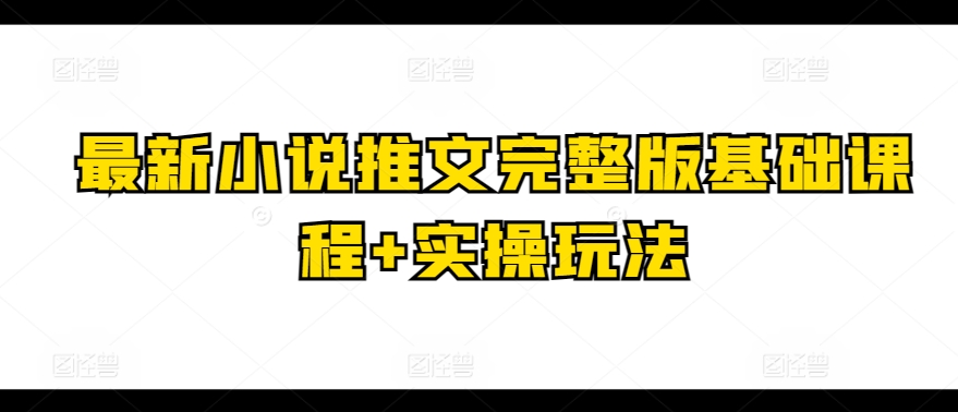 全新小说推文完整篇基础课 实际操作游戏玩法-轻创社