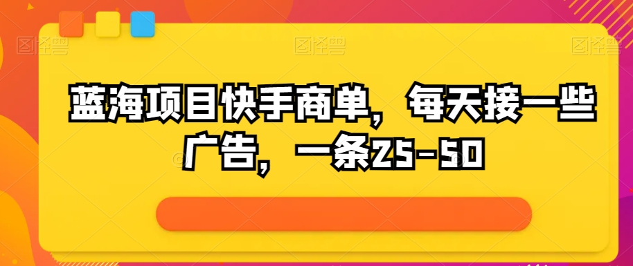 蓝海项目快手视频商单，每日接一些广告宣传，一条25-50-轻创社