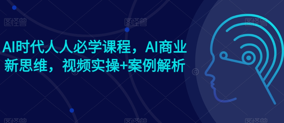 AI时期每个人必会课程内容，AI商业服务新思路，短视频实际操作 案例剖析【赠AI商业服务爆品实例】-轻创社
