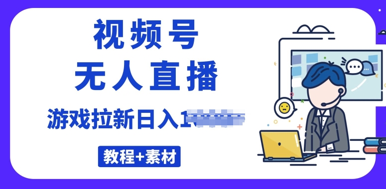 微信视频号无人直播最新的游戏拉新项目(素材内容 实例教程)-轻创社