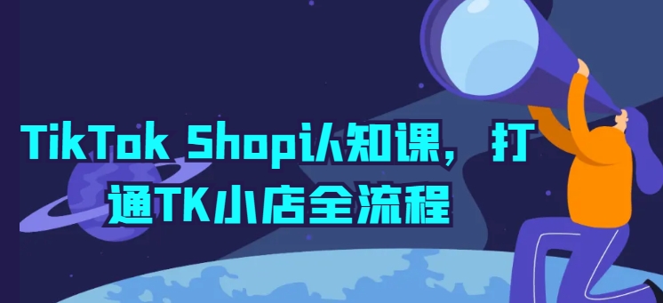 TikTok Shop认知课，打通TK小店全流程-轻创社