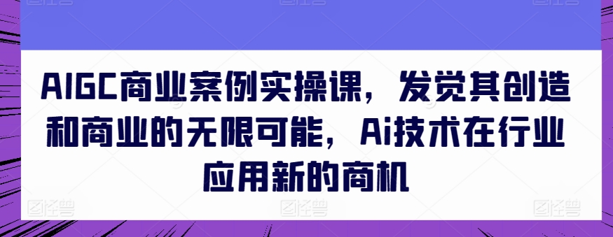 AIGC商业案例实操课，发现其创造力和商业无限潜能，Ai技术的应用应用领域新的商机-轻创社