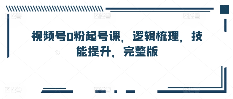 微信视频号0粉养号课，逻辑性整理，能力提升，完整篇-轻创社