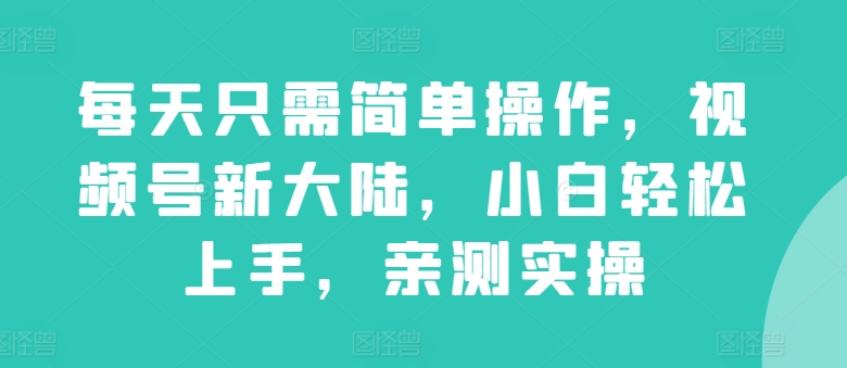每天只需简单操作，视频号新大陆，小白轻松上手，亲测实操-轻创社