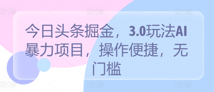 今日头条掘金，3.0玩法AI暴力项目，操作便捷，无门槛-轻创社