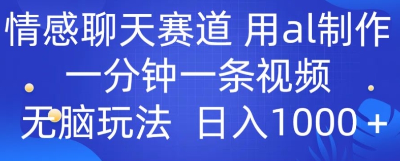 情感聊天跑道 用al制做一分钟一条视频 没脑子游戏玩法日入1000-轻创社
