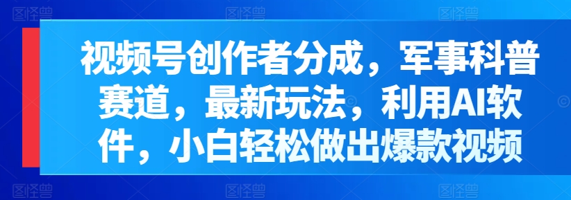 微信视频号原创者分为，军事科普跑道，全新游戏玩法，运用AI手机软件，新手轻轻松松作出爆款短视频-轻创社