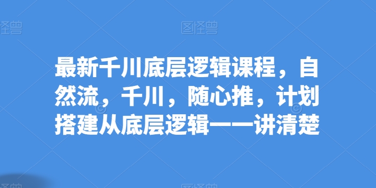 全新巨量千川底层思维课程内容，自然流，巨量千川，随心所欲推，方案构建从底层思维一一讲明白-轻创社