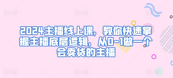 2024网络主播线上课，教大家快速上手网络主播底层思维，从0-1做一个会卖东西的网红-轻创社