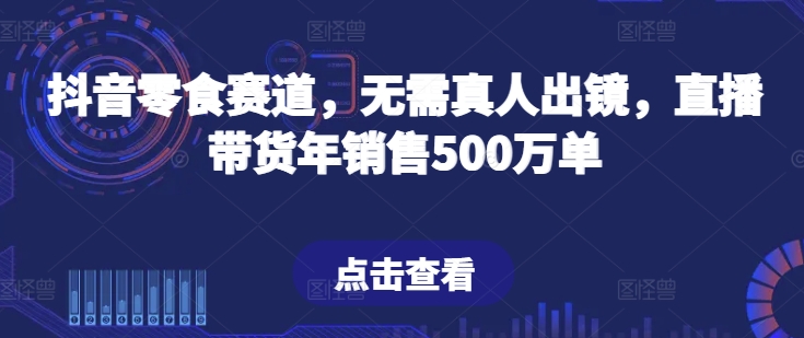 抖音零食跑道，不用真人出镜，直播卖货年销售500万单【揭密】-轻创社