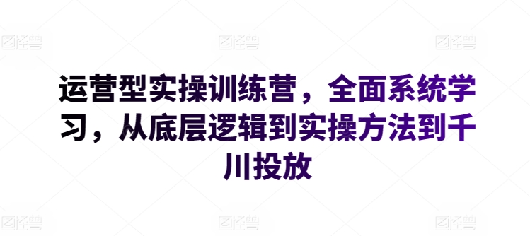 运营型实操训练营，全面系统学习，从底层逻辑到实操方法到千川投放-轻创社