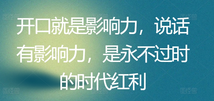 开口就是影响力，说话有影响力，是永不过时的时代红利-轻创社