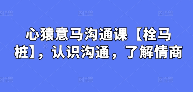 心猿意马沟通课【栓马桩】，认识沟通，了解情商-轻创社