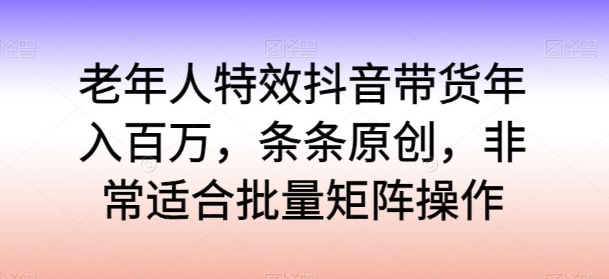 老人动画特效抖音直播带货年收入百万，一条条原创设计，特别适合大批量引流矩阵实际操作【揭密】-轻创社
