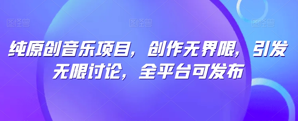 纯原创歌曲新项目，写作无域，引起无尽探讨，全网平台可公布【揭密】-轻创社