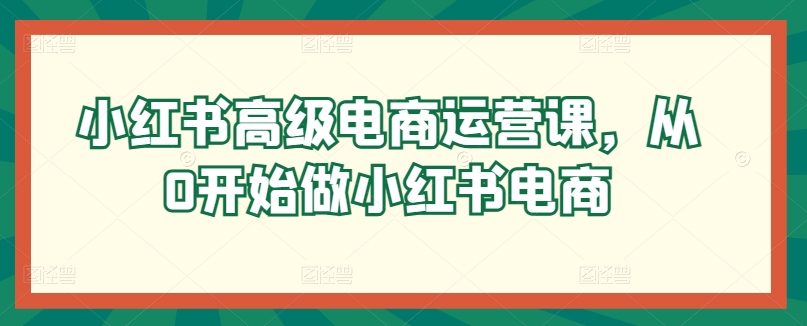 小红书的高端网店运营课，从0开始做起小红书电商-轻创社