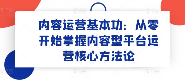 内容营销基本技能：从零开始把握具体内容型平台运营核心科学方法论-轻创社