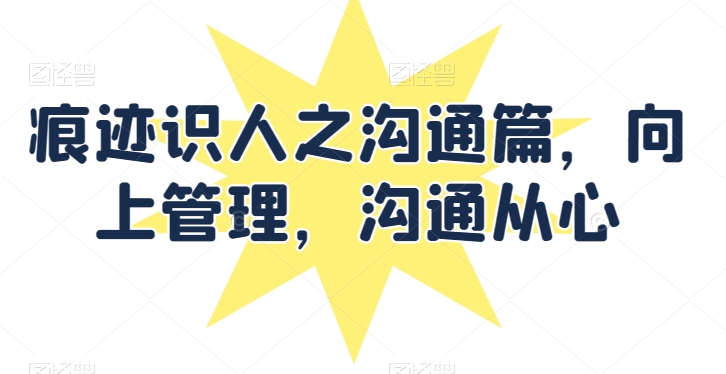 痕迹识人之沟通篇，向上管理，沟通从心-轻创社