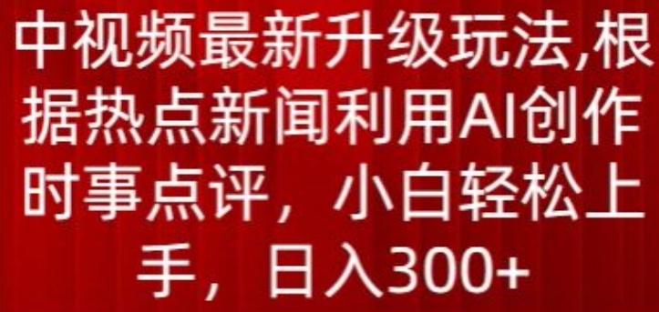 中视频全新升级玩法，依据热门新闻运用AI写作时事点评，日入300 【揭密】-轻创社