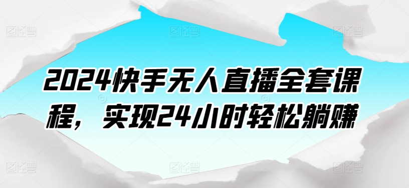2024快手视频无人直播整套课程内容，达到24个小时轻轻松松躺着赚钱-轻创社