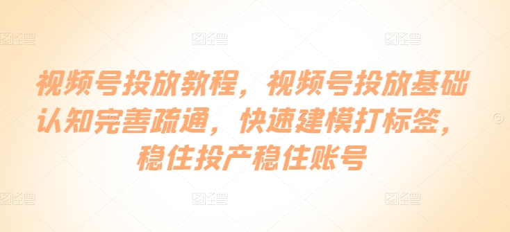 微信视频号推广实例教程，微信视频号推广基础认知健全输通，快速建模添加标签，控住建成投产控住账户-轻创社