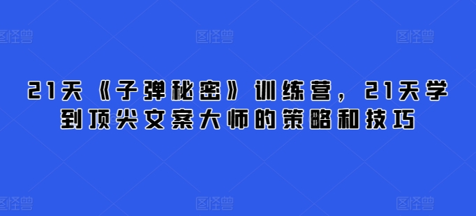 21天《子弹秘密》夏令营，21天学习到顶尖文案高手的思路与技巧-轻创社