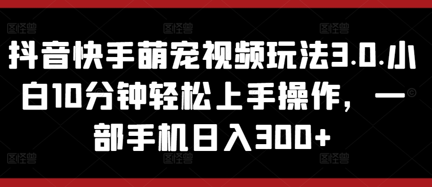 抖音和快手萌宠视频游戏玩法3.0.新手10min快速上手实际操作，一部手机日入300-轻创社