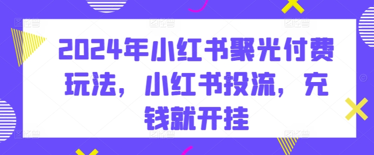 2024年小红书的聚光镜付钱游戏玩法，小红书的投流，充值就开外挂-轻创社