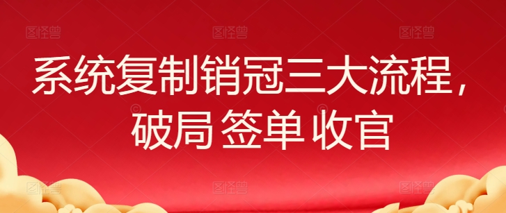 系统复制销售冠军三大步骤，突破 出单 完美收官-轻创社