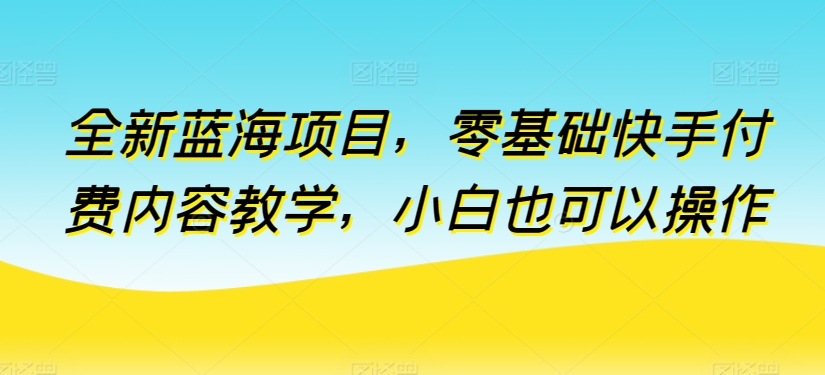 全新升级蓝海项目，零基础快手视频付费视频课堂教学，新手也可以操作【揭密】-轻创社