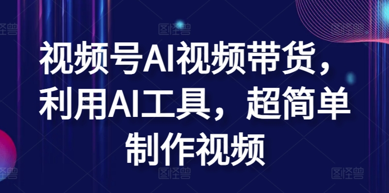 视频号AI视频带货，利用AI工具，超简单制作视频【揭秘】-轻创社