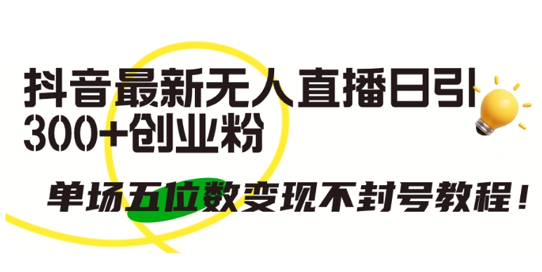 抖音最新无人直播日引300+创业粉，单场五位数变现不封号教程【揭秘】-轻创社