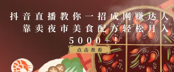 抖音直播教你一招成网赚达人，靠卖夜市美食配方轻松月入5000+-轻创社