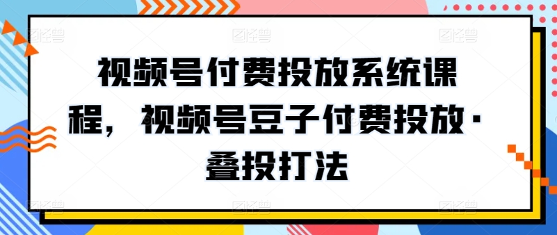 视频号付费投放系统课程，视频号豆子付费投放·叠投打法-轻创社