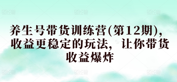 养生号带货训练营(第12期)，收益更稳定的玩法，让你带货收益爆炸-轻创社